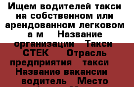 Ищем водителей такси на собственном или арендованном легковом а/м. › Название организации ­ Такси “СТЕК“. › Отрасль предприятия ­ такси  › Название вакансии ­ водитель › Место работы ­ Москва,Московская область › Подчинение ­ Договор › База расчета процента ­ стоимость поездки › Возраст от ­ 21 - Московская обл., Москва г. Работа » Вакансии   